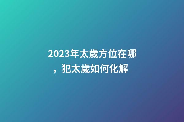 2023年太歲方位在哪，犯太歲如何化解